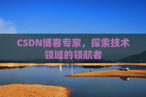 CSDN博客专家，探索技术领域的领航者